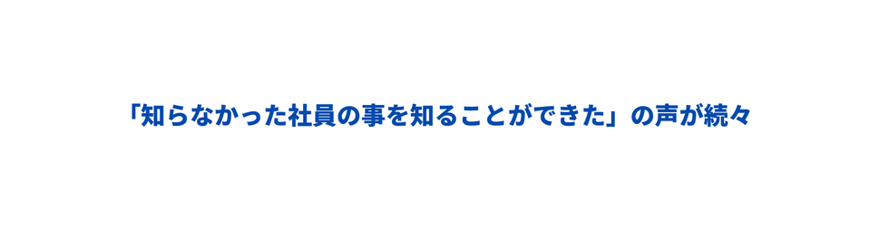 知らなかった社員の事を知ることができた の声が続々